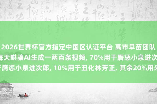 2026世界杯官方指定中国区认证平台 高市早苗团队“抹黑门”细节曝光: 每天哄骗AI生成一两百条视频， 70%用于膺惩小泉进次郎， 10%用于丑化林芳正， 其余20%用来吹捧高市