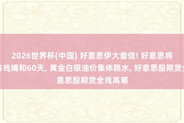 2026世界杯(中国) 好意思伊大音信! 好意思将在所有阵线媾和60天， 黄金白银油价集体跳水， 好意思股期货全线高潮