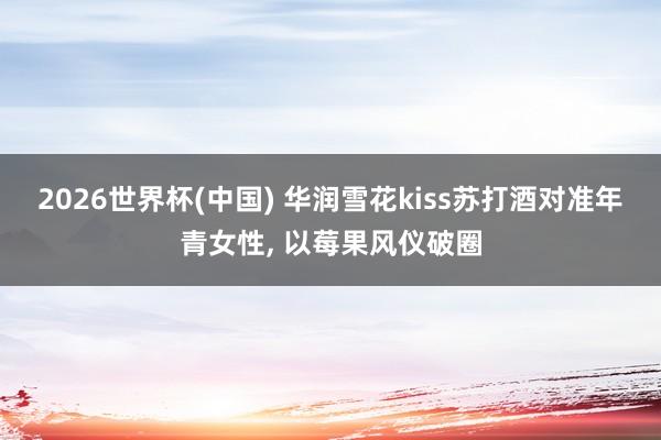 2026世界杯(中国) 华润雪花kiss苏打酒对准年青女性， 以莓果风仪破圈