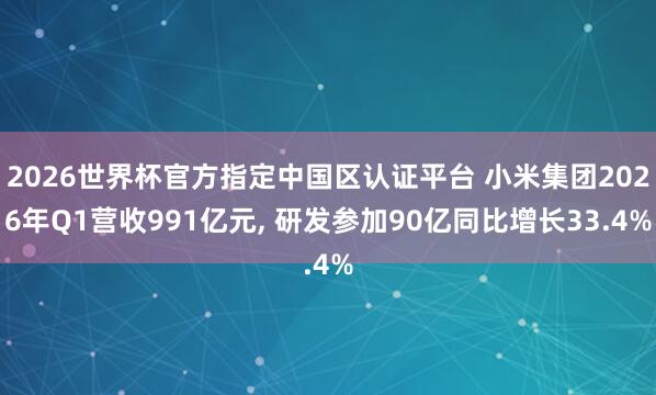2026世界杯官方指定中国区认证平台 小米集团2026年Q1营收991亿元， 研发参加90亿同比增长33.4%