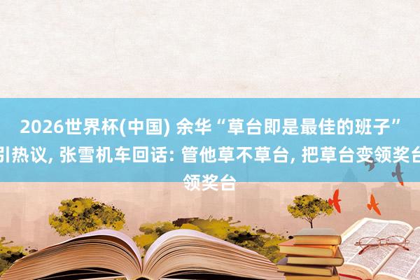 2026世界杯(中国) 余华“草台即是最佳的班子”引热议， 张雪机车回话: 管他草不草台， 把草台变领奖台