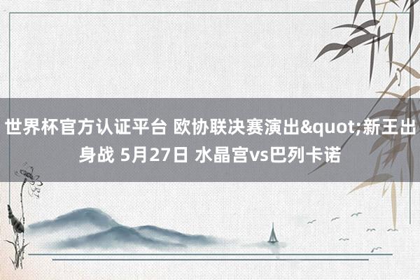 世界杯官方认证平台 欧协联决赛演出"新王出身战 5月27日 水晶宫vs巴列卡诺