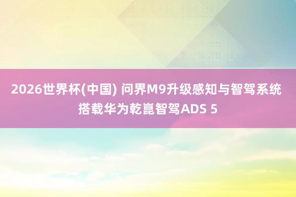 2026世界杯(中国) 问界M9升级感知与智驾系统 搭载华为乾崑智驾ADS 5
