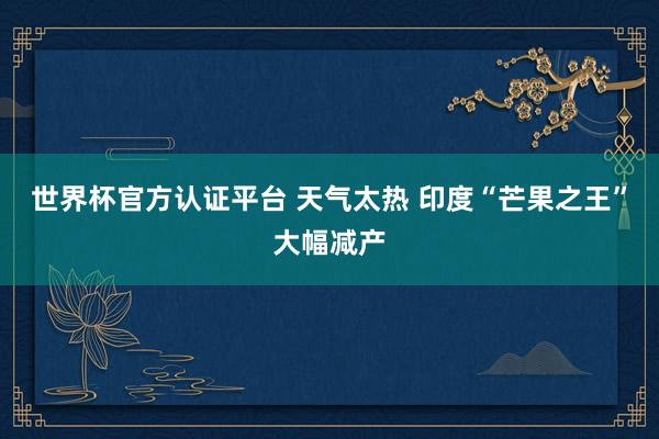 世界杯官方认证平台 天气太热 印度“芒果之王”大幅减产