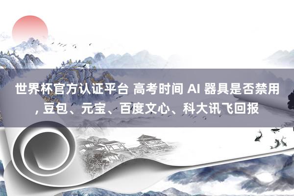 世界杯官方认证平台 高考时间 AI 器具是否禁用， 豆包、元宝、百度文心、科大讯飞回报
