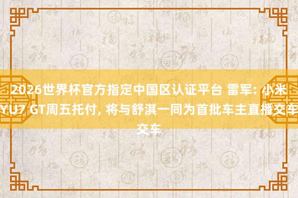 2026世界杯官方指定中国区认证平台 雷军: 小米YU7 GT周五托付， 将与舒淇一同为首批车主直播交车