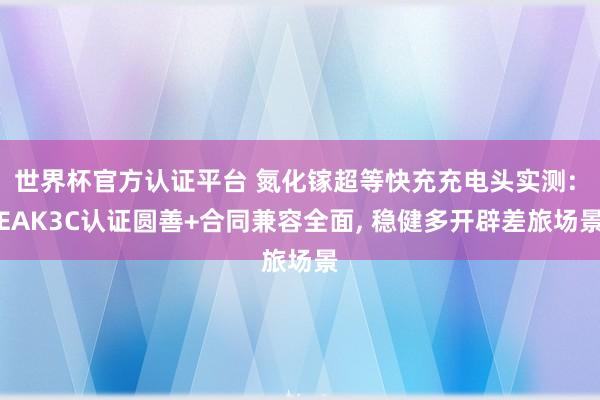 世界杯官方认证平台 氮化镓超等快充充电头实测: EAK3C认证圆善+合同兼容全面， 稳健多开辟差旅场景