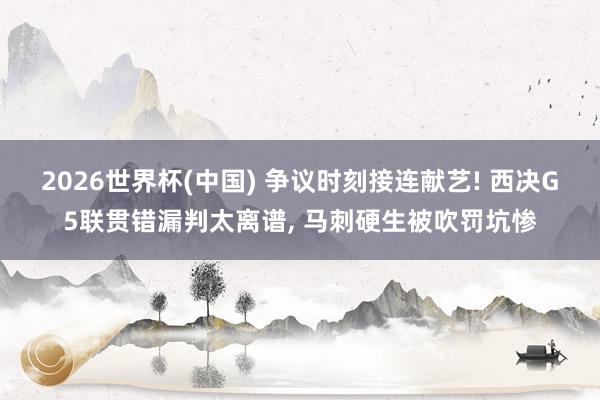 2026世界杯(中国) 争议时刻接连献艺! 西决G5联贯错漏判太离谱， 马刺硬生被吹罚坑惨