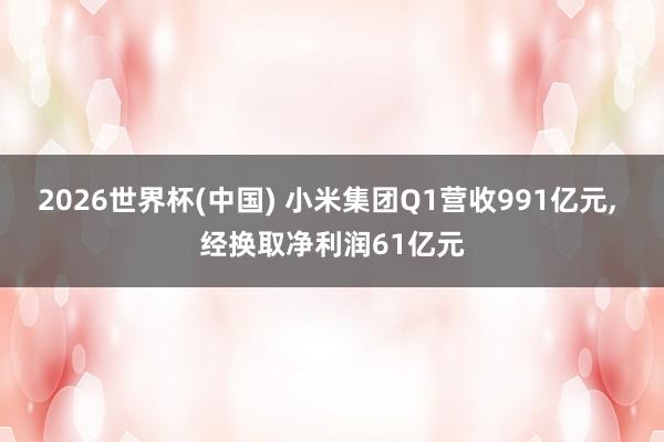 2026世界杯(中国) 小米集团Q1营收991亿元， 经换取净利润61亿元