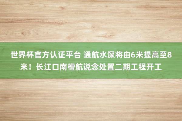 世界杯官方认证平台 通航水深将由6米提高至8米！长江口南槽航说念处置二期工程开工