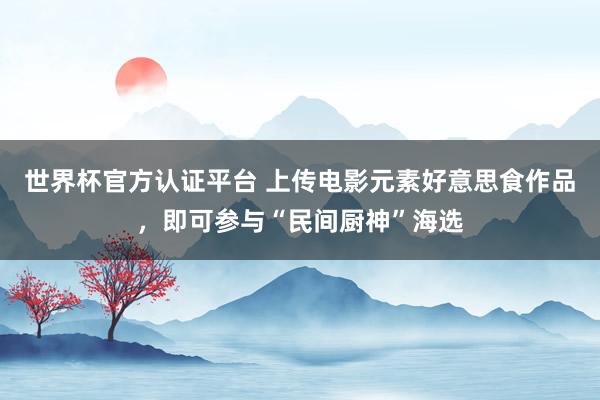 世界杯官方认证平台 上传电影元素好意思食作品，即可参与“民间厨神”海选