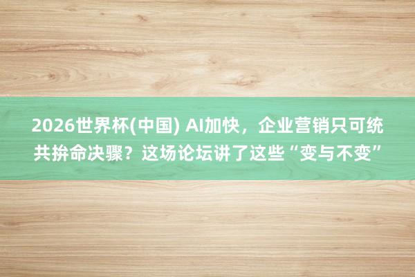 2026世界杯(中国) AI加快，企业营销只可统共拚命决骤？这场论坛讲了这些“变与不变”