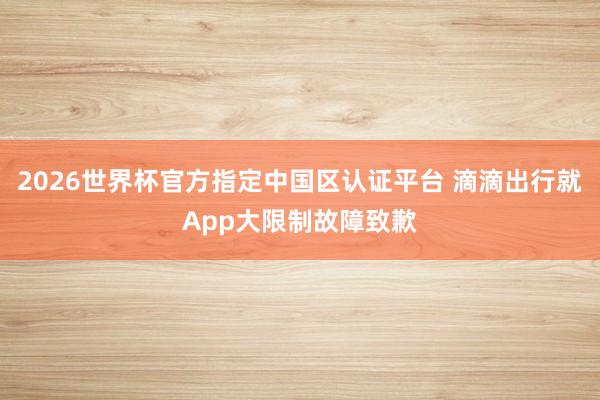 2026世界杯官方指定中国区认证平台 滴滴出行就App大限制故障致歉
