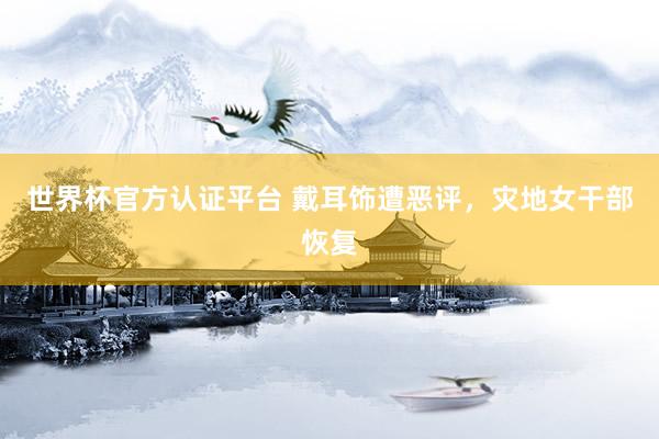 世界杯官方认证平台 戴耳饰遭恶评，灾地女干部恢复