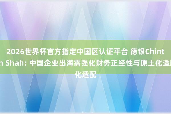 2026世界杯官方指定中国区认证平台 德银Chintan Shah: 中国企业出海需强化财务正经性与原土化适配
