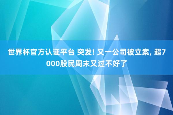世界杯官方认证平台 突发! 又一公司被立案， 超7000股民周末又过不好了