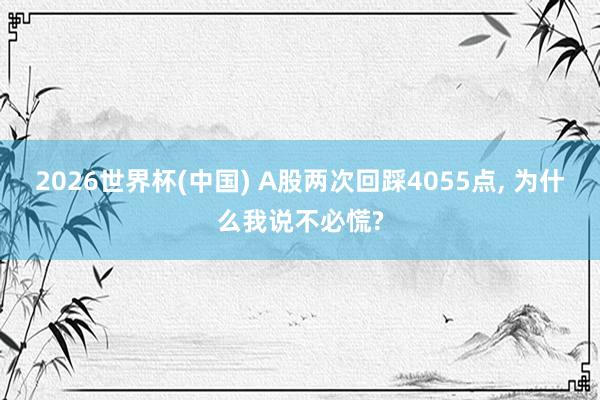 2026世界杯(中国) A股两次回踩4055点， 为什么我说不必慌?