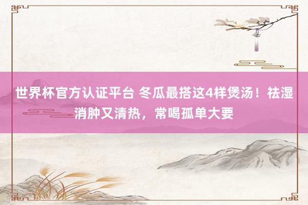 世界杯官方认证平台 冬瓜最搭这4样煲汤！祛湿消肿又清热，常喝孤单大要