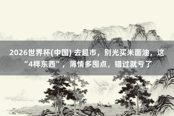 2026世界杯(中国) 去超市，别光买米面油，这“4样东西”，薄情多囤点，错过就亏了