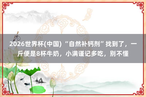 2026世界杯(中国) “自然补钙剂”找到了，一斤便是8杯牛奶，小满谨记多吃，别不懂