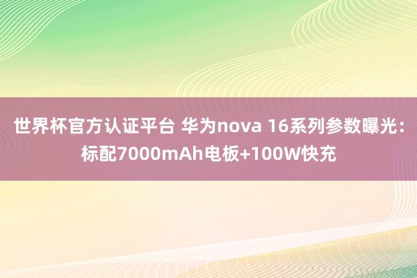 世界杯官方认证平台 华为nova 16系列参数曝光：标配7000mAh电板+100W快充