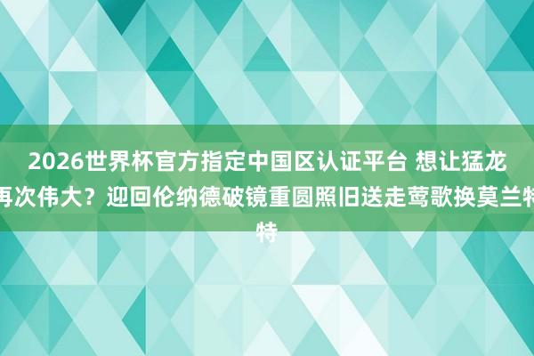 2026世界杯官方指定中国区认证平台 想让猛龙再次伟大？迎回伦纳德破镜重圆照旧送走莺歌换莫兰特