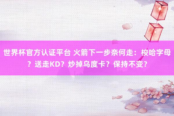世界杯官方认证平台 火箭下一步奈何走：梭哈字母？送走KD？炒掉乌度卡？保持不变？