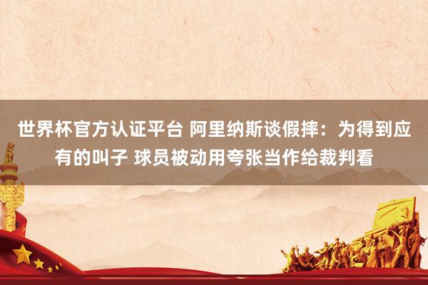 世界杯官方认证平台 阿里纳斯谈假摔：为得到应有的叫子 球员被动用夸张当作给裁判看