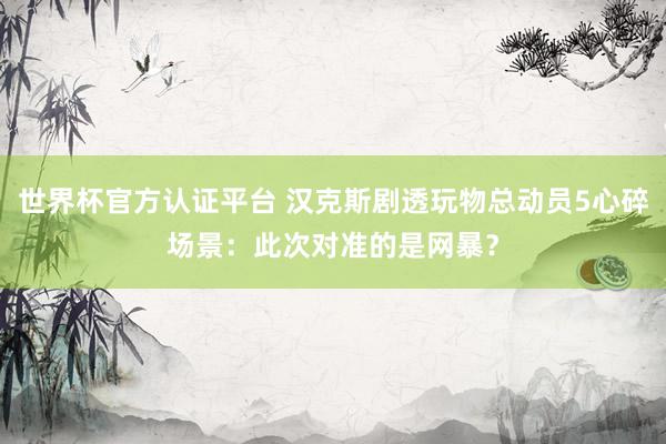 世界杯官方认证平台 汉克斯剧透玩物总动员5心碎场景：此次对准的是网暴？