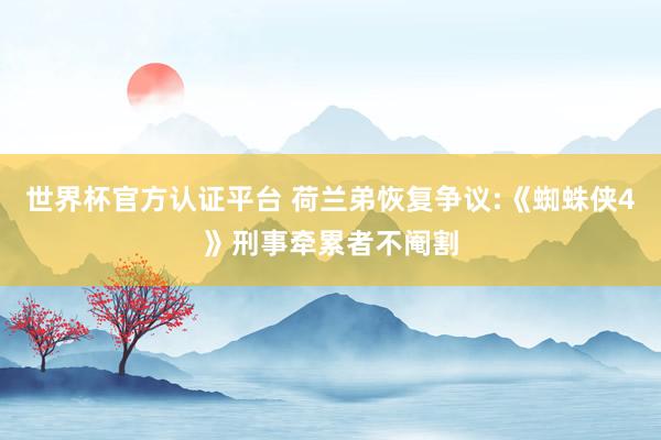 世界杯官方认证平台 荷兰弟恢复争议:《蜘蛛侠4》刑事牵累者不阉割