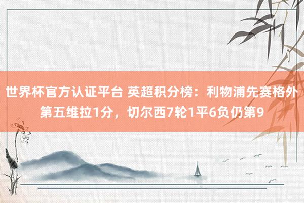 世界杯官方认证平台 英超积分榜：利物浦先赛格外第五维拉1分，切尔西7轮1平6负仍第9