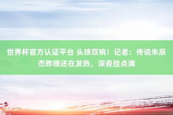 世界杯官方认证平台 头球双响！记者：传说朱辰杰昨晚还在发热，深夜挂点滴