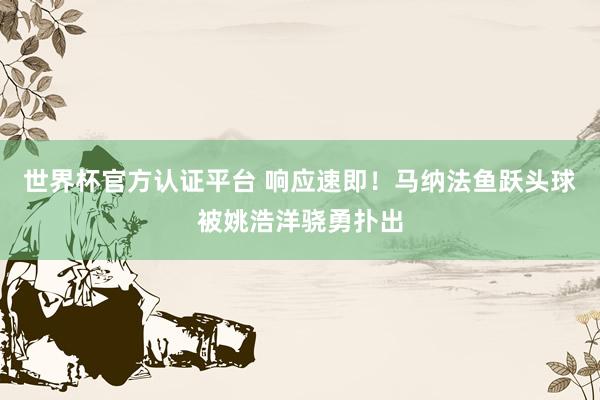 世界杯官方认证平台 响应速即！马纳法鱼跃头球被姚浩洋骁勇扑出