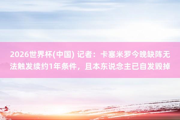 2026世界杯(中国) 记者：卡塞米罗今晚缺阵无法触发续约1年条件，且本东说念主已自发毁掉