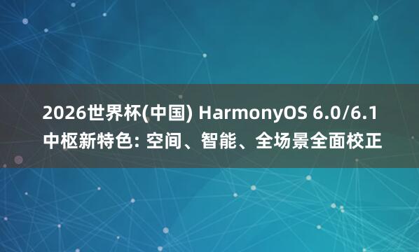 2026世界杯(中国) HarmonyOS 6.0/6.1 中枢新特色: 空间、智能、全场景全面校正