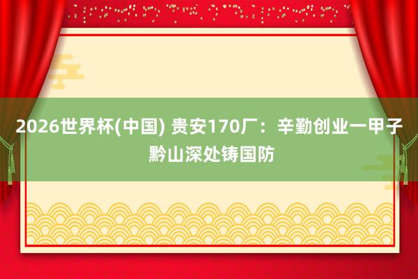 2026世界杯(中国) 贵安170厂：辛勤创业一甲子 黔山深处铸国防