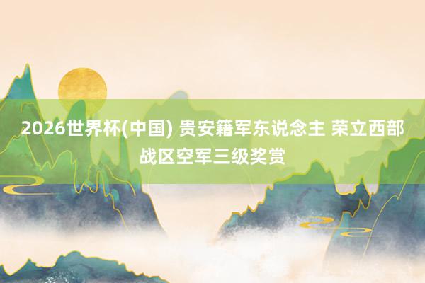 2026世界杯(中国) 贵安籍军东说念主 荣立西部战区空军三级奖赏