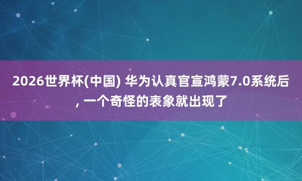 2026世界杯(中国) 华为认真官宣鸿蒙7.0系统后, 一个奇怪的表象就出现了
