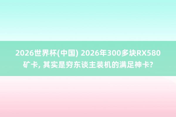 2026世界杯(中国) 2026年300多块RX580矿卡， 其实是穷东谈主装机的满足神卡?