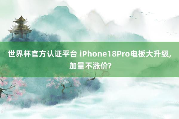 世界杯官方认证平台 iPhone18Pro电板大升级， 加量不涨价?