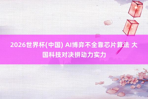 2026世界杯(中国) AI博弈不全靠芯片算法 大国科技对决拼动力实力