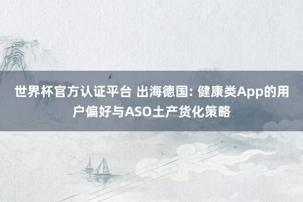 世界杯官方认证平台 出海德国: 健康类App的用户偏好与ASO土产货化策略