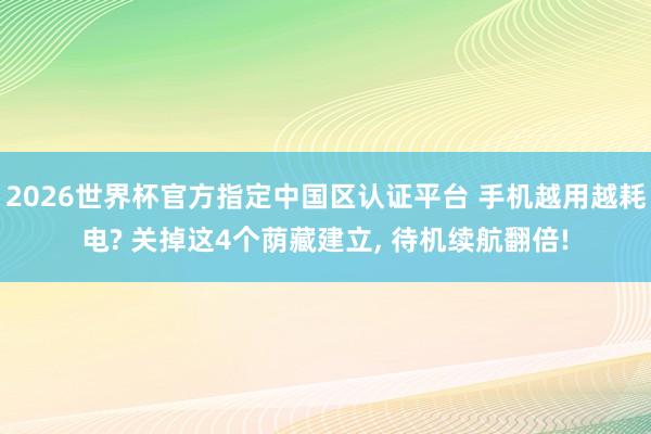 2026世界杯官方指定中国区认证平台 手机越用越耗电? 关掉这4个荫藏建立， 待机续航翻倍!