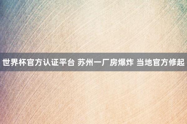世界杯官方认证平台 苏州一厂房爆炸 当地官方修起