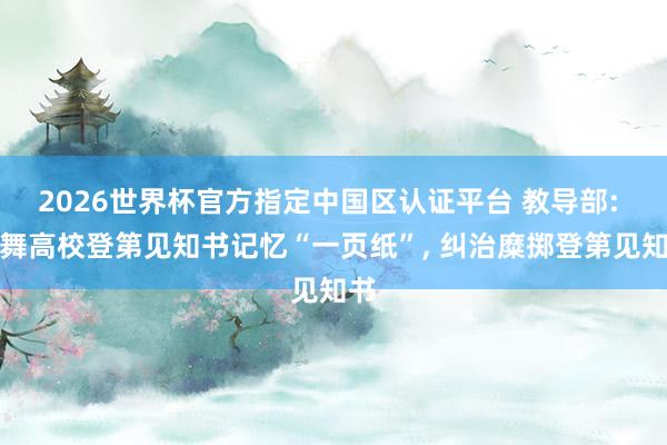 2026世界杯官方指定中国区认证平台 教导部: 鼓舞高校登第见知书记忆“一页纸”， 纠治糜掷登第见知书