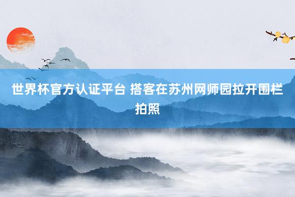 世界杯官方认证平台 搭客在苏州网师园拉开围栏拍照