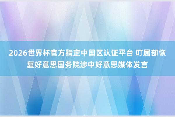 2026世界杯官方指定中国区认证平台 叮属部恢复好意思国务院涉中好意思媒体发言