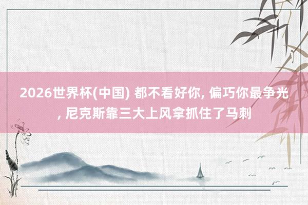 2026世界杯(中国) 都不看好你, 偏巧你最争光, 尼克斯靠三大上风拿抓住了马