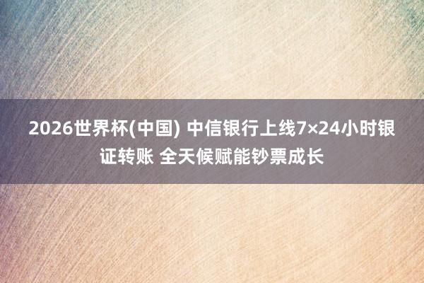 2026世界杯(中国) 中信银行上线7×24小时银证转账 全天候赋能钞票成长