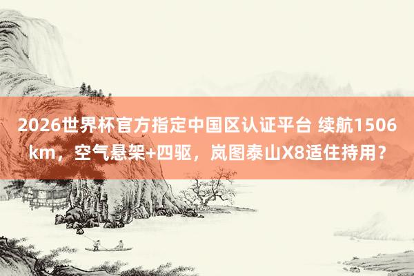 2026世界杯官方指定中国区认证平台 续航1506km，空气悬架+四驱，岚图泰山X8适住持用？